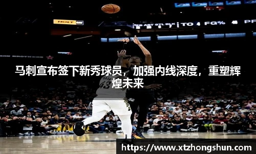 马刺宣布签下新秀球员，加强内线深度，重塑辉煌未来