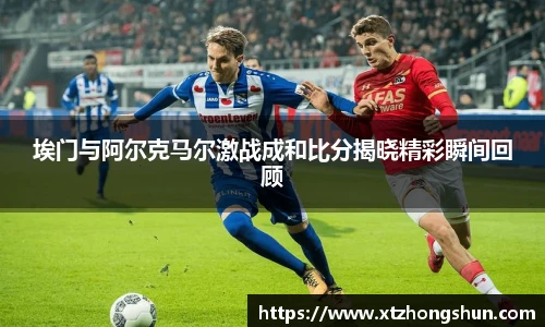 埃门与阿尔克马尔激战成和比分揭晓精彩瞬间回顾
