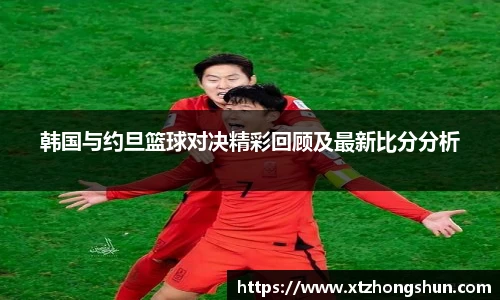 韩国与约旦篮球对决精彩回顾及最新比分分析