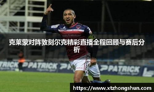 克莱蒙对阵敦刻尔克精彩直播全程回顾与赛后分析