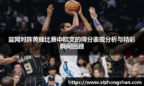 篮网对阵黄蜂比赛中欧文的得分表现分析与精彩瞬间回顾