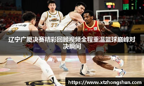 辽宁广厦决赛精彩回顾视频全程重温篮球巅峰对决瞬间